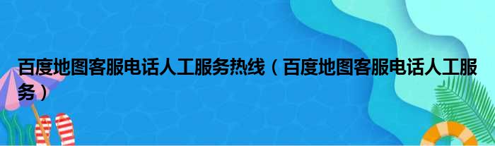 百度地图客服电话人工服务热线（百度地图客服电话人工服务）