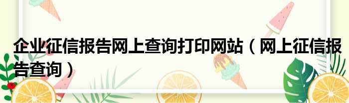 企业征信报告网上查询打印网站（网上征信报告查询）