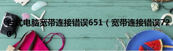 台式电脑宽带连接错误651（宽带连接错误720）