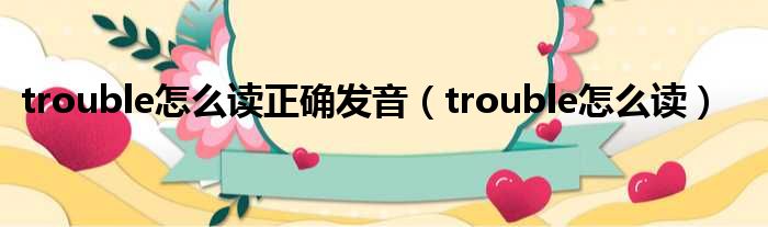 trouble怎么读正确发音（trouble怎么读）