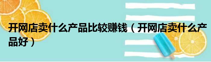 开网店卖什么产品比较赚钱（开网店卖什么产品好）