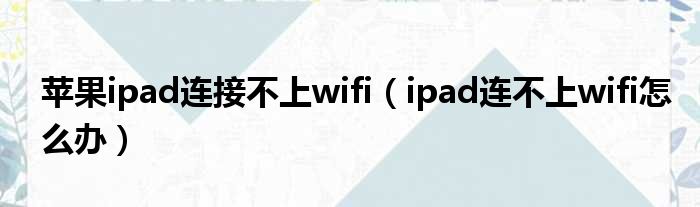 苹果ipad连接不上wifi（ipad连不上wifi怎么办）