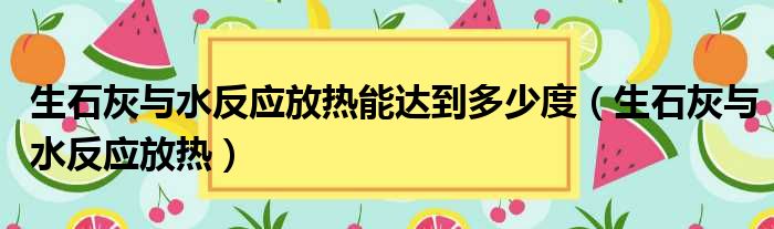 生石灰与水反应放热能达到多少度（生石灰与水反应放热）