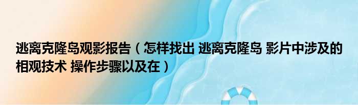 逃离克隆岛观影报告（怎样找出 逃离克隆岛 影片中涉及的相观技术 操作步骤以及在）