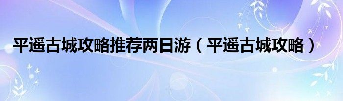 平遥古城攻略推荐两日游（平遥古城攻略）