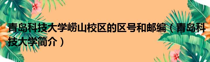 青岛科技大学崂山校区的区号和邮编（青岛科技大学简介）