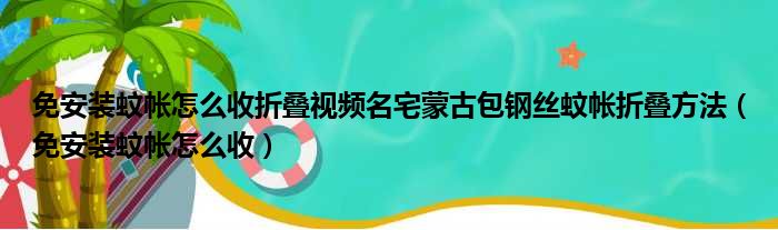 免安装蚊帐怎么收折叠视频名宅蒙古包钢丝蚊帐折叠方法（免安装蚊帐怎么收）