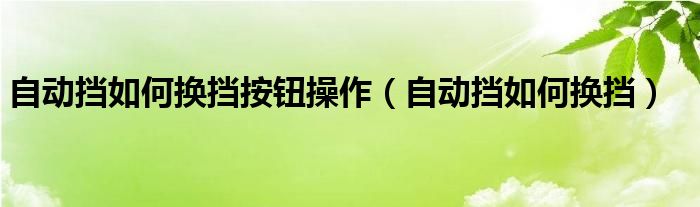 自动挡如何换挡按钮操作（自动挡如何换挡）