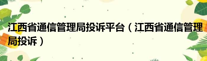 江西省通信管理局投诉平台（江西省通信管理局投诉）