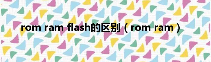 rom ram flash的区别（rom ram）