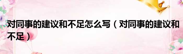 对同事的建议和不足怎么写（对同事的建议和不足）