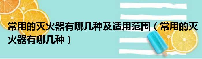 常用的灭火器有哪几种及适用范围（常用的灭火器有哪几种）