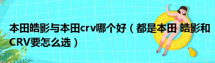 本田皓影与本田crv哪个好（都是本田 皓影和CRV要怎么选）