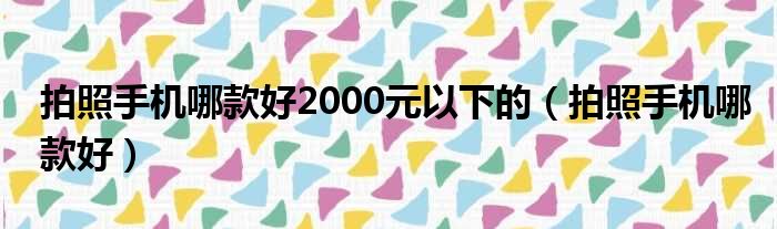 拍照手机哪款好2000元以下的（拍照手机哪款好）