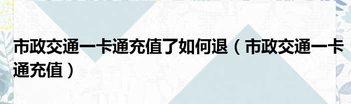 市政交通一卡通充值了如何退（市政交通一卡通充值）