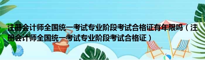 注册会计师全国统一考试专业阶段考试合格证有年限吗（注册会计师全国统一考试专业阶段考试合格证）