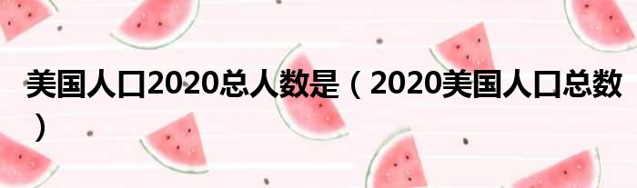 美国人口2020总人数是（2020美国人口总数）