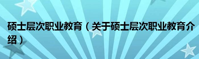  硕士层次职业教育（关于硕士层次职业教育介绍）