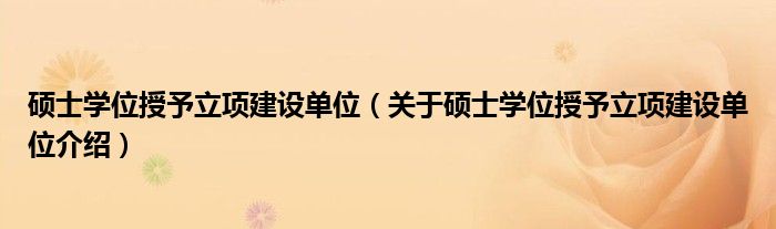  硕士学位授予立项建设单位（关于硕士学位授予立项建设单位介绍）