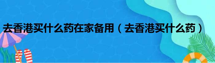 去香港买什么药在家备用（去香港买什么药）