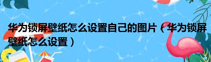 华为锁屏壁纸怎么设置自己的图片（华为锁屏壁纸怎么设置）