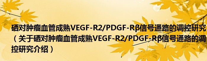  硒对肿瘤血管成熟VEGF-R2/PDGF-Rβ信号通路的调控研究（关于硒对肿瘤血管成熟VEGF-R2/PDGF-Rβ信号通路的调控研究介绍）