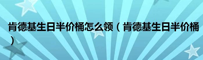 肯德基生日半价桶怎么领（肯德基生日半价桶）