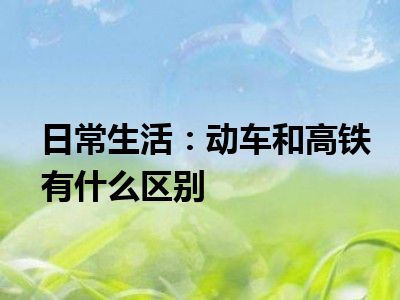 日常生活：动车和高铁有什么区别