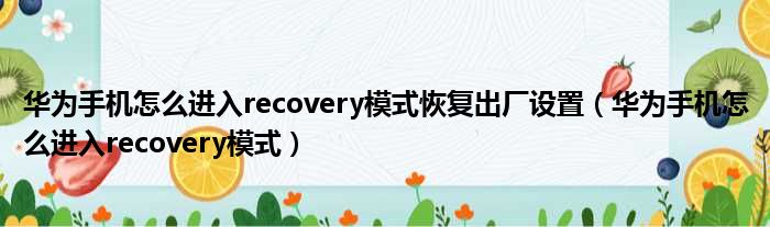 华为手机怎么进入recovery模式恢复出厂设置（华为手机怎么进入recovery模式）