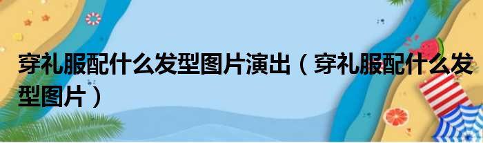 穿礼服配什么发型图片演出（穿礼服配什么发型图片）