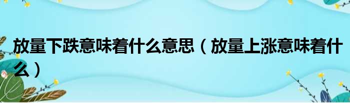 放量下跌意味着什么意思（放量上涨意味着什么）