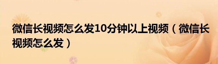 微信长视频怎么发10分钟以上视频（微信长视频怎么发）