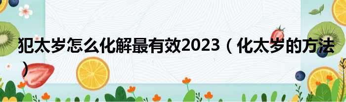 犯太岁怎么化解最有效2023（化太岁的方法）