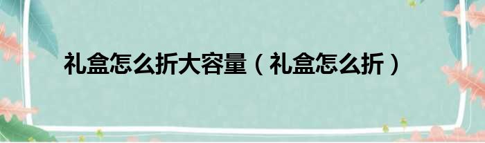 礼盒怎么折大容量（礼盒怎么折）