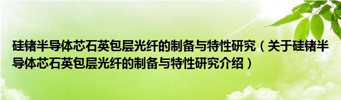  硅锗半导体芯石英包层光纤的制备与特性研究（关于硅锗半导体芯石英包层光纤的制备与特性研究介绍）