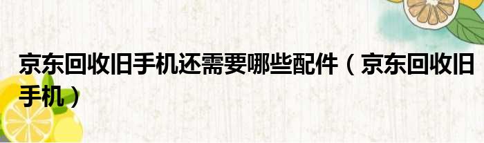 京东回收旧手机还需要哪些配件（京东回收旧手机）