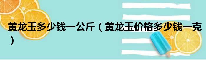 黄龙玉多少钱一公斤（黄龙玉价格多少钱一克）