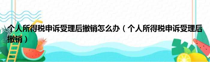 个人所得税申诉受理后撤销怎么办（个人所得税申诉受理后撤销）