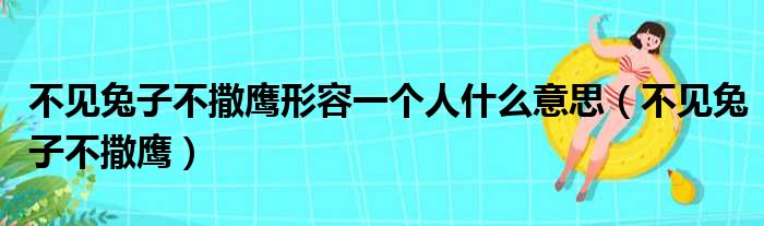 不见兔子不撒鹰形容一个人什么意思（不见兔子不撒鹰）