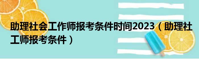 助理社会工作师报考条件时间2023（助理社工师报考条件）