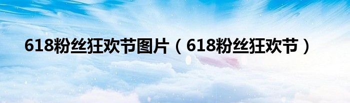 618粉丝狂欢节图片（618粉丝狂欢节）