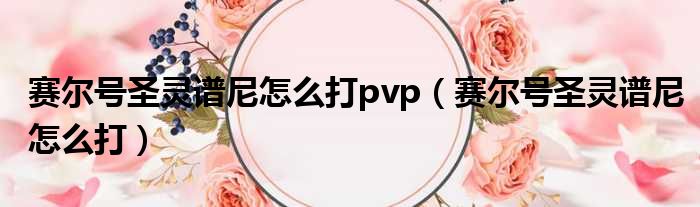 赛尔号圣灵谱尼怎么打pvp（赛尔号圣灵谱尼怎么打）