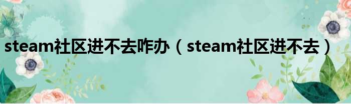 steam社区进不去咋办（steam社区进不去）