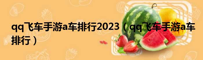 qq飞车手游a车排行2023（qq飞车手游a车排行）