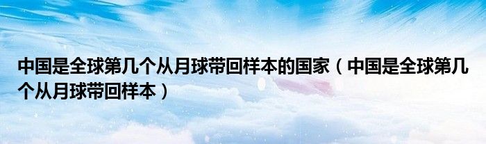 中国是全球第几个从月球带回样本的国家（中国是全球第几个从月球带回样本）