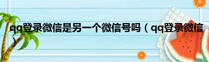 qq登录微信是另一个微信号吗（qq登录微信）