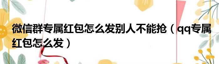 微信群专属红包怎么发别人不能抢（qq专属红包怎么发）