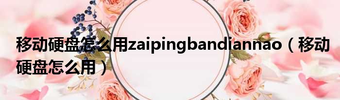 移动硬盘怎么用zaipingbandiannao（移动硬盘怎么用）