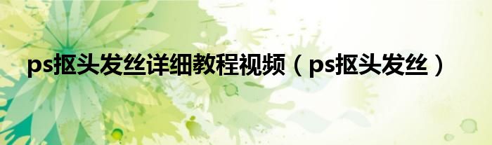 ps抠头发丝详细教程视频（ps抠头发丝）