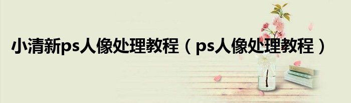 小清新ps人像处理教程（ps人像处理教程）